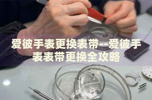 爱彼手表更换表带--爱彼手表表带更换全攻略