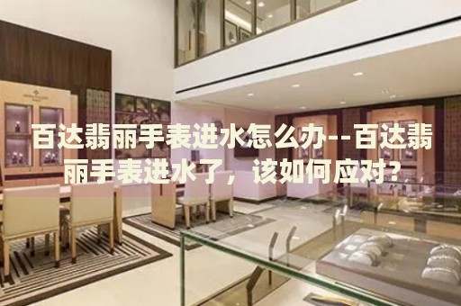 百达翡丽手表进水怎么办--百达翡丽手表进水了，该如何应对？