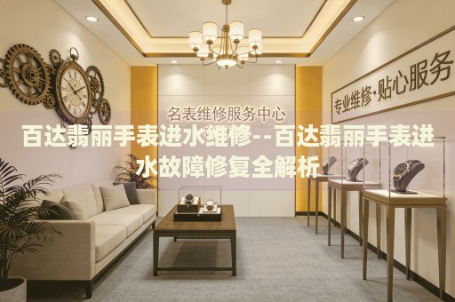 百达翡丽手表进水维修--百达翡丽手表进水故障修复全解析